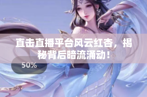 直击直播平台风云红杏，揭秘背后暗流涌动！