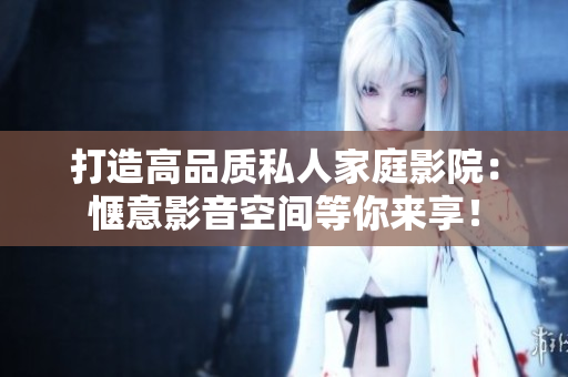 打造高品质私人家庭影院：惬意影音空间等你来享！