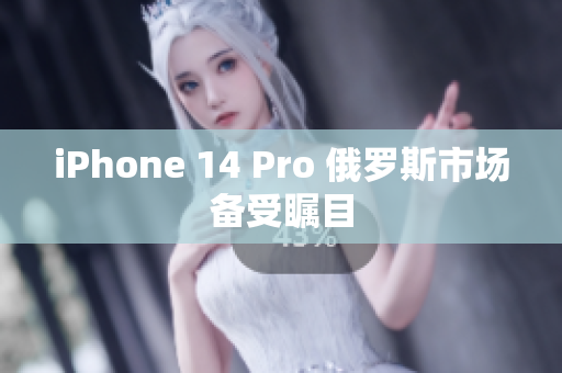 iPhone 14 Pro 俄罗斯市场备受瞩目