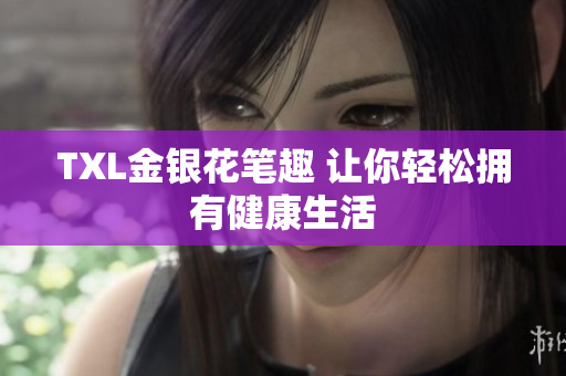 TXL金银花笔趣 让你轻松拥有健康生活
