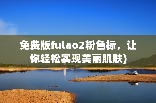 免费版fulao2粉色标，让你轻松实现美丽肌肤)