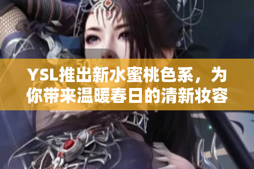 YSL推出新水蜜桃色系，为你带来温暖春日的清新妆容
