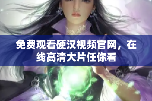 免费观看硬汉视频官网，在线高清大片任你看