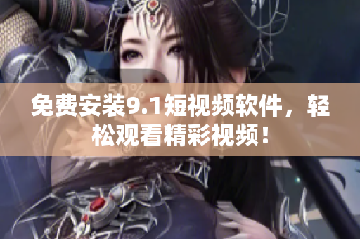 免费安装9.1短视频软件，轻松观看精彩视频！