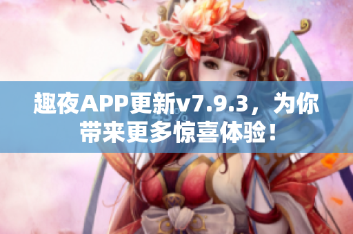 趣夜APP更新v7.9.3，为你带来更多惊喜体验！