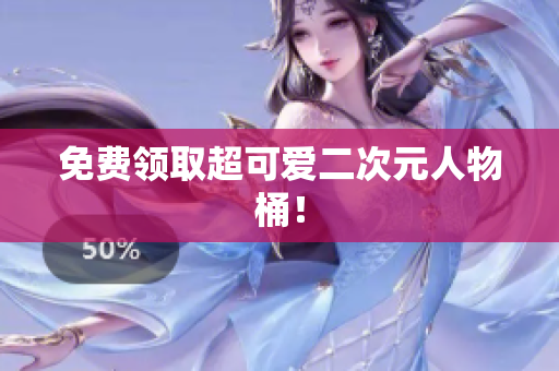 免费领取超可爱二次元人物桶！