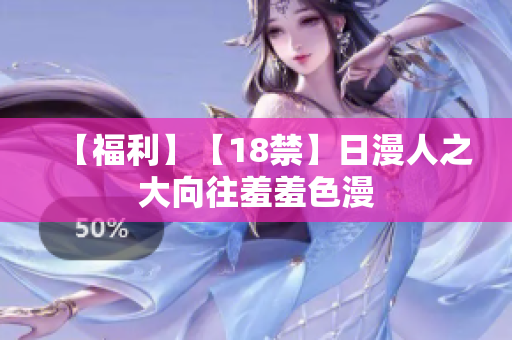 【福利】【18禁】日漫人之大向往羞羞色漫