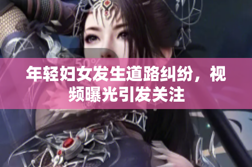 年轻妇女发生道路纠纷，视频曝光引发关注