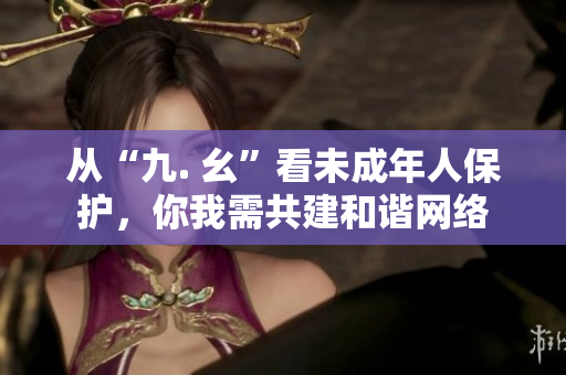 从“九. 幺”看未成年人保护，你我需共建和谐网络