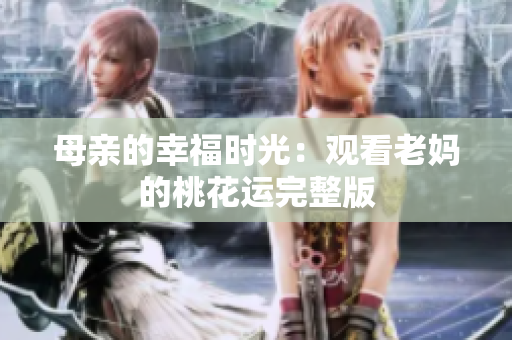 母亲的幸福时光：观看老妈的桃花运完整版