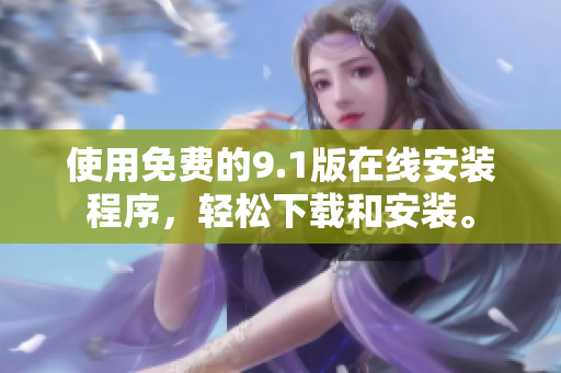 使用免费的9.1版在线安装程序，轻松下载和安装。