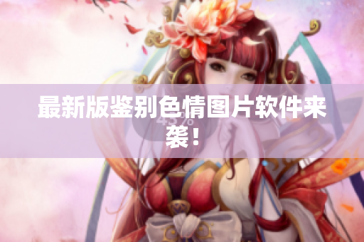 最新版鉴别色情图片软件来袭！