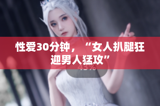性爱30分钟，“女人扒腿狂迎男人猛攻”
