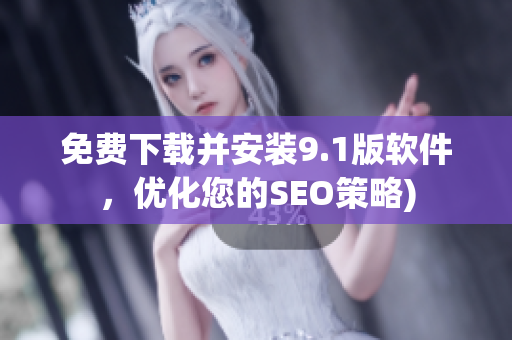 免费下载并安装9.1版软件，优化您的SEO策略)