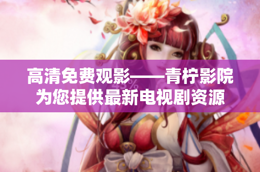 高清免费观影——青柠影院为您提供最新电视剧资源