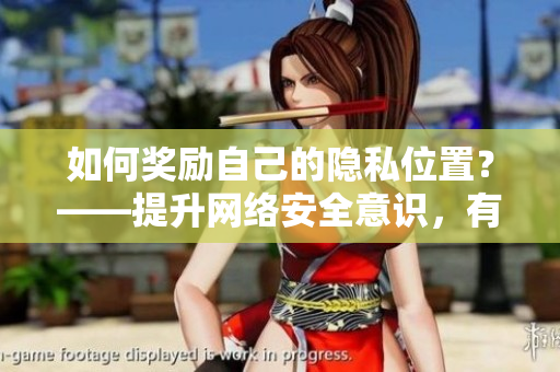如何奖励自己的隐私位置？——提升网络安全意识，有效保护个人隐私！