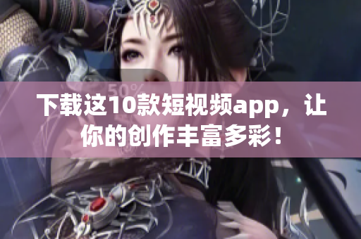 下载这10款短视频app，让你的创作丰富多彩！
