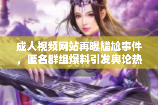 成人视频网站再曝尴尬事件，匿名群组爆料引发舆论热议