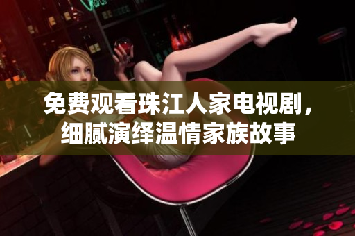 免费观看珠江人家电视剧，细腻演绎温情家族故事