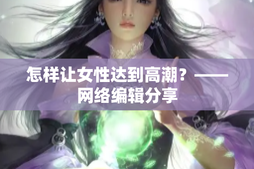 怎样让女性达到高潮？——网络编辑分享