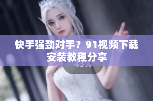 快手强劲对手？91视频下载安装教程分享