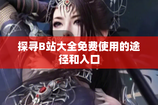 探寻B站大全免费使用的途径和入口