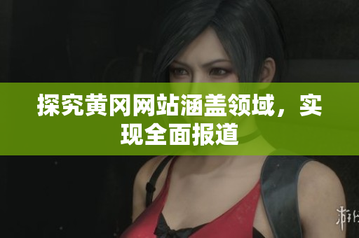 探究黄冈网站涵盖领域，实现全面报道