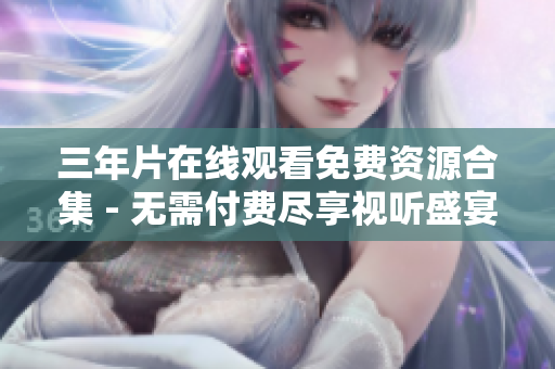 三年片在线观看免费资源合集 - 无需付费尽享视听盛宴