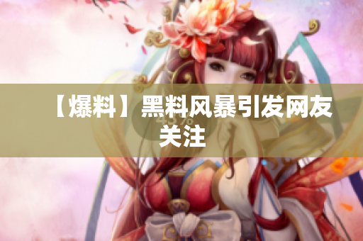 【爆料】黑料风暴引发网友关注