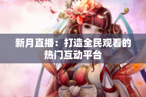 新月直播：打造全民观看的热门互动平台