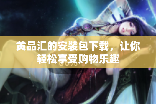 黄品汇的安装包下载，让你轻松享受购物乐趣