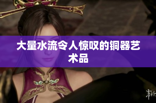 大量水流令人惊叹的铜器艺术品