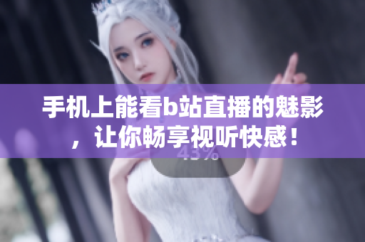 手机上能看b站直播的魅影，让你畅享视听快感！