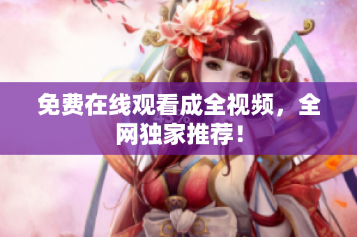 免费在线观看成全视频，全网独家推荐！
