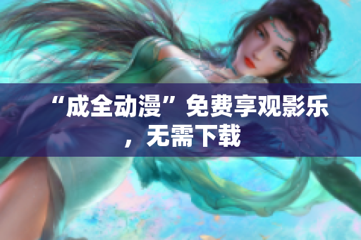 “成全动漫”免费享观影乐，无需下载
