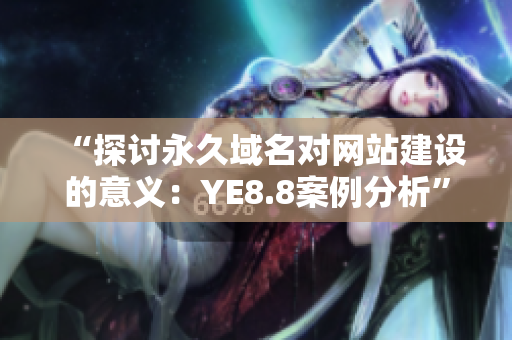 “探讨永久域名对网站建设的意义：YE8.8案例分析”