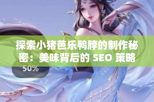探索小猪芭乐鸭脖的制作秘密：美味背后的 SEO 策略