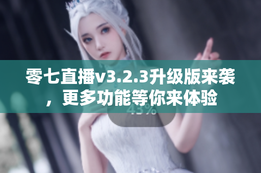 零七直播v3.2.3升级版来袭，更多功能等你来体验