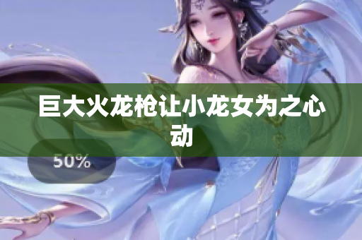 巨大火龙枪让小龙女为之心动