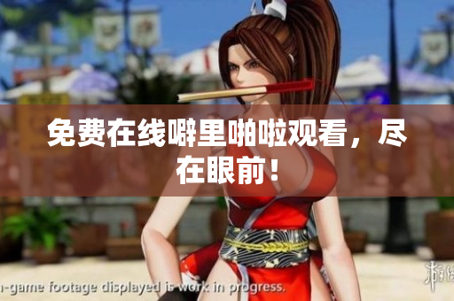 免费在线噼里啪啦观看，尽在眼前！
