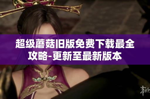 超级蘑菇旧版免费下载最全攻略-更新至最新版本