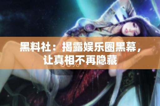 黑料社：揭露娱乐圈黑幕，让真相不再隐藏