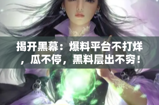 揭开黑幕：爆料平台不打烊，瓜不停，黑料层出不穷！
