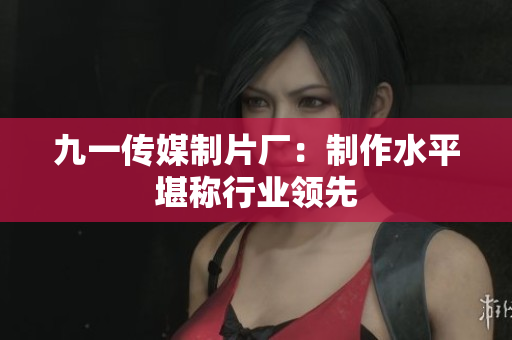 九一传媒制片厂：制作水平堪称行业领先