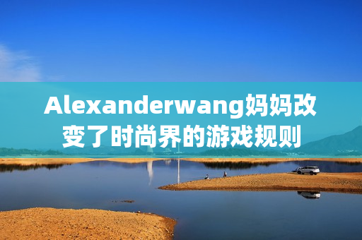 Alexanderwang妈妈改变了时尚界的游戏规则