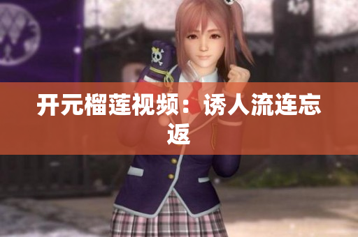 开元榴莲视频：诱人流连忘返