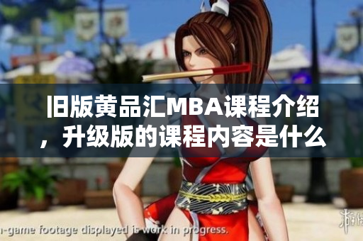 旧版黄品汇MBA课程介绍，升级版的课程内容是什么？