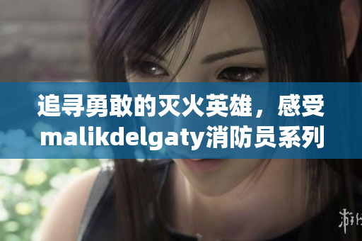 追寻勇敢的灭火英雄，感受malikdelgaty消防员系列