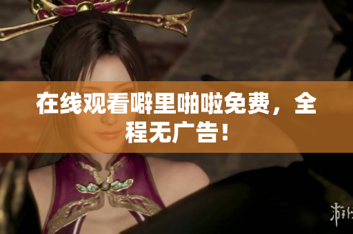 在线观看噼里啪啦免费，全程无广告！