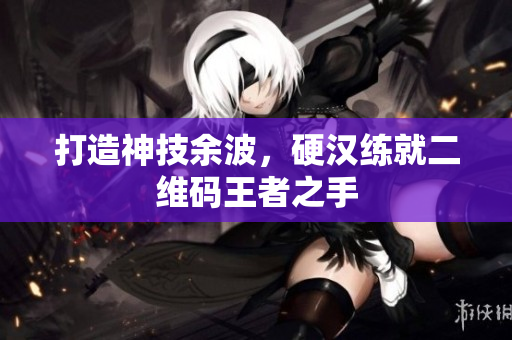 打造神技余波，硬汉练就二维码王者之手
